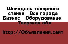 Шпиндель токарного станка - Все города Бизнес » Оборудование   . Тверская обл.